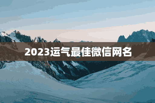 2023运气最佳微信网名(202微信网名带来好运的)